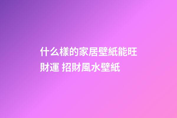 什么樣的家居壁紙能旺財運 招財風水壁紙